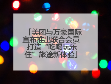 美团与万豪国际宣布推出联合会员 打造“吃喝玩乐住”旅途新体验