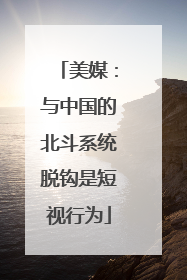 美媒：与中国的北斗系统脱钩是短视行为