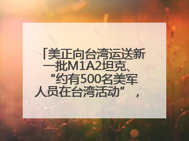 美正向台湾运送新一批M1A2坦克、“约有500名美军人员在台湾活动”，国防部回应