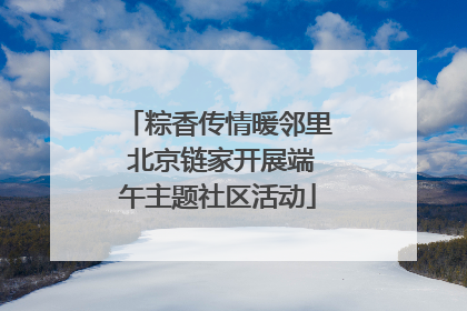 粽香传情暖邻里 北京链家开展端午主题社区活动