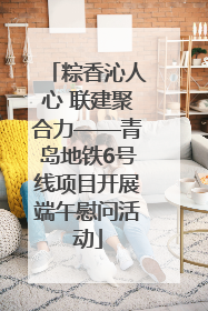 粽香沁人心 联建聚合力——青岛地铁6号线项目开展端午慰问活动