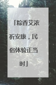 粽香艾浓祈安康，民俗体验正当时