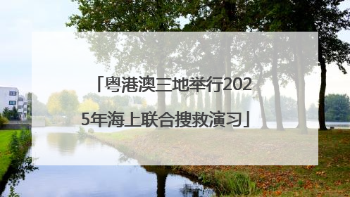 粤港澳三地举行2025年海上联合搜救演习