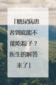 糖尿病患者到底能不能吃粽子？医生的解答来了