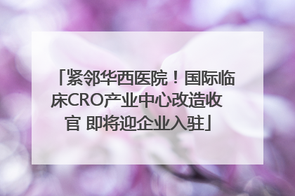 紧邻华西医院！国际临床CRO产业中心改造收官 即将迎企业入驻