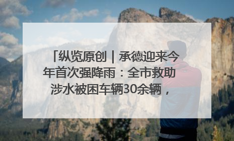 纵览原创｜承德迎来今年首次强降雨：全市救助涉水被困车辆30余辆，8日晚市区已无积水路段，交通恢复畅通