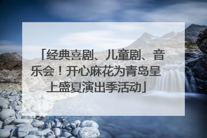 经典喜剧、儿童剧、音乐会！开心麻花为青岛呈上盛夏演出季活动