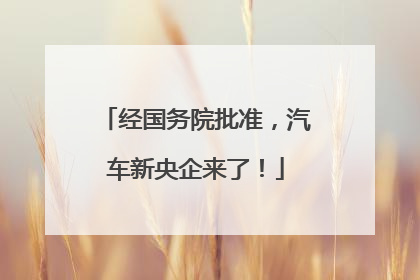经国务院批准，汽车新央企来了！
