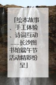 绘本故事、手工体验、诗词互动……长沙图书馆端午节活动精彩纷呈