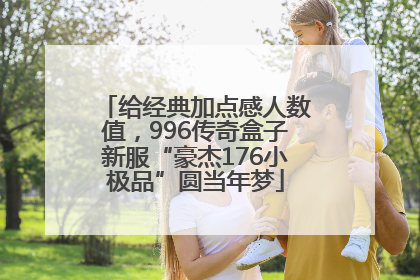 给经典加点感人数值，996传奇盒子新服“豪杰176小极品”圆当年梦