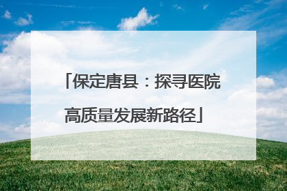 保定唐县：探寻医院高质量发展新路径