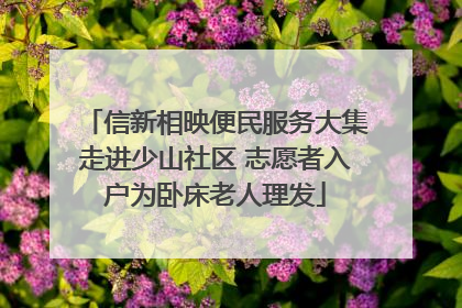 信新相映便民服务大集走进少山社区 志愿者入户为卧床老人理发