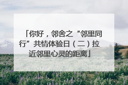 你好，邻舍之“邻里同行”共情体验日（二）拉近邻里心灵的距离