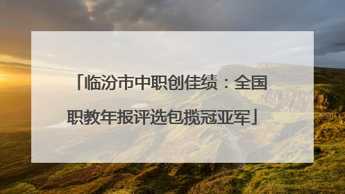 临汾市中职创佳绩：全国职教年报评选包揽冠亚军