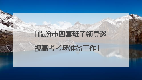 临汾市四套班子领导巡视高考考场准备工作