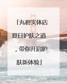 丸碧实体店夏日护肤之道，带你开启护肤新体验