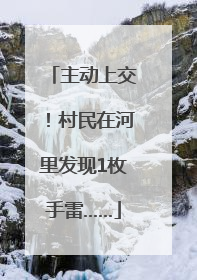 主动上交！村民在河里发现1枚手雷……