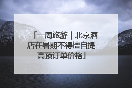 一周旅游｜北京酒店在暑期不得擅自提高预订单价格