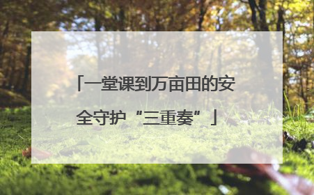 一堂课到万亩田的安全守护“三重奏”