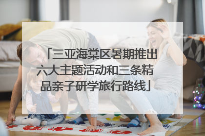 三亚海棠区暑期推出六大主题活动和三条精品亲子研学旅行路线