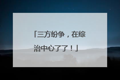 三方纷争，在综治中心了了！