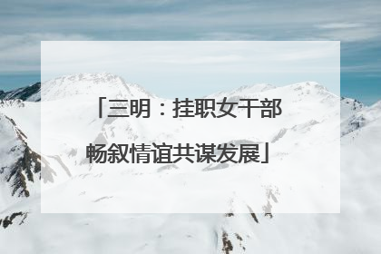 三明：挂职女干部畅叙情谊共谋发展