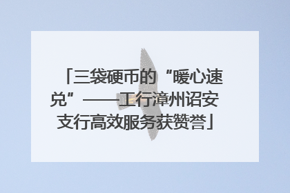 三袋硬币的“暖心速兑”——工行漳州诏安支行高效服务获赞誉