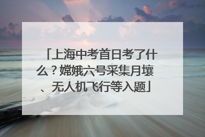 上海中考首日考了什么？嫦娥六号采集月壤、无人机飞行等入题