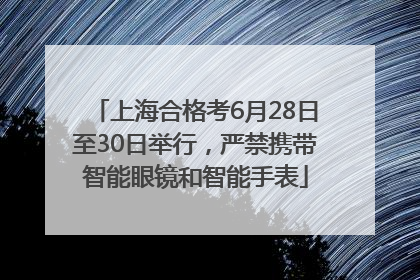 上海合格考6月28日至30日举行，严禁携带智能眼镜和智能手表