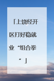 上饶经开区打好稳就业“组合拳”