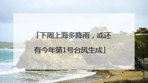 下周上海多降雨，或还有今年第1号台风生成