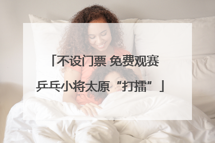 不设门票 免费观赛 乒乓小将太原“打擂”