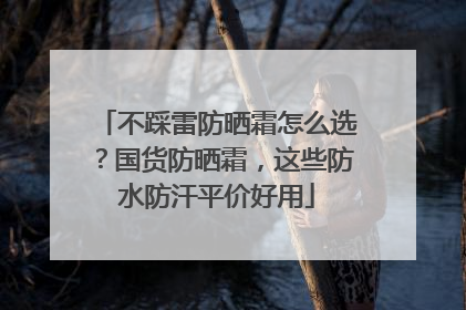 不踩雷防晒霜怎么选？国货防晒霜，这些防水防汗平价好用