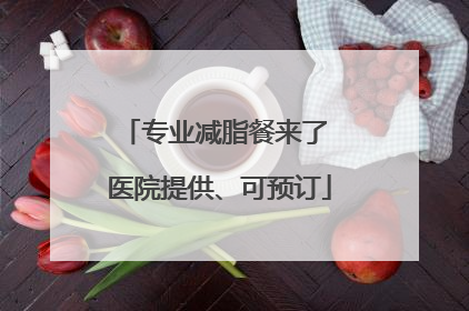 专业减脂餐来了 医院提供、可预订