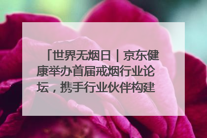 世界无烟日｜京东健康举办首届戒烟行业论坛，携手行业伙伴构建科学控烟新生态
