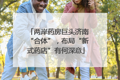 两岸药房巨头济南“合体”，布局“新式药店”有何深意