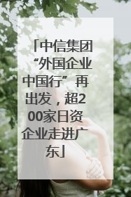 中信集团“外国企业中国行”再出发，超200家日资企业走进广东