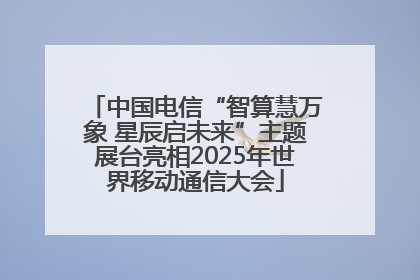 中国电信“智算慧万象 星辰启未来”主题展台亮相2025年世界移动通信大会