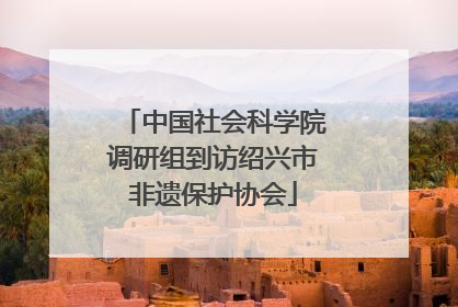 中国社会科学院调研组到访绍兴市非遗保护协会