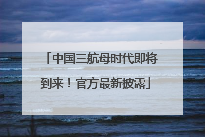 中国三航母时代即将到来！官方最新披露