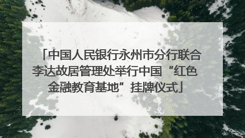 中国人民银行永州市分行联合李达故居管理处举行中国“红色金融教育基地”挂牌仪式