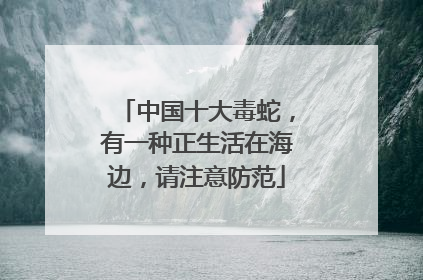 中国十大毒蛇，有一种正生活在海边，请注意防范