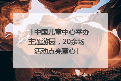 中国儿童中心举办主题游园，20余场活动点亮童心
