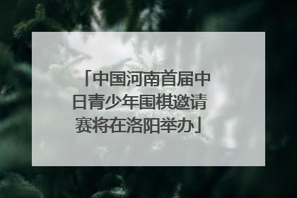 中国河南首届中日青少年围棋邀请赛将在洛阳举办