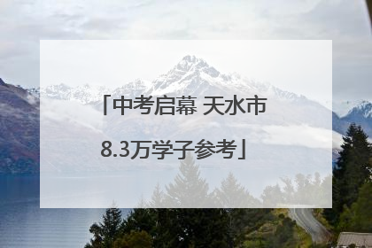 中考启幕 天水市8.3万学子参考
