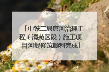 中铁二局唐河治理工程（清苑区段）施工项目河堤修筑顺利完成