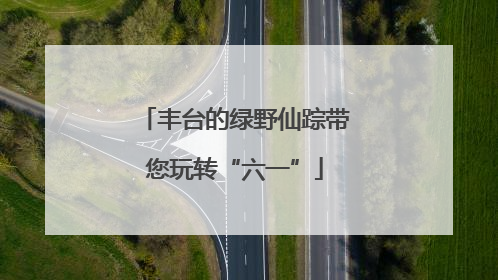 丰台的绿野仙踪带您玩转“六一”