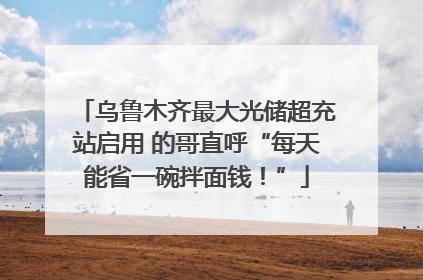 乌鲁木齐最大光储超充站启用 的哥直呼“每天能省一碗拌面钱！”