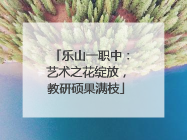 乐山一职中：艺术之花绽放，教研硕果满枝