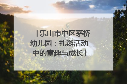 乐山市中区茅桥幼儿园：扎辫活动中的童趣与成长